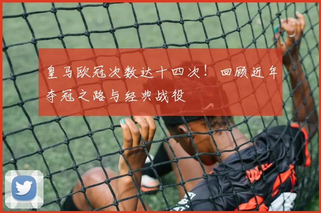 皇马欧冠次数达十四次!回顾近年夺冠之路与经典战役