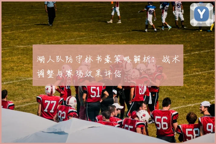 湖人队防守林书豪策略解析：战术调整与赛场效果评估