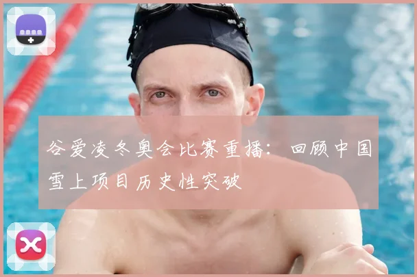 谷爱凌冬奥会比赛重播：回顾中国雪上项目历史性突破