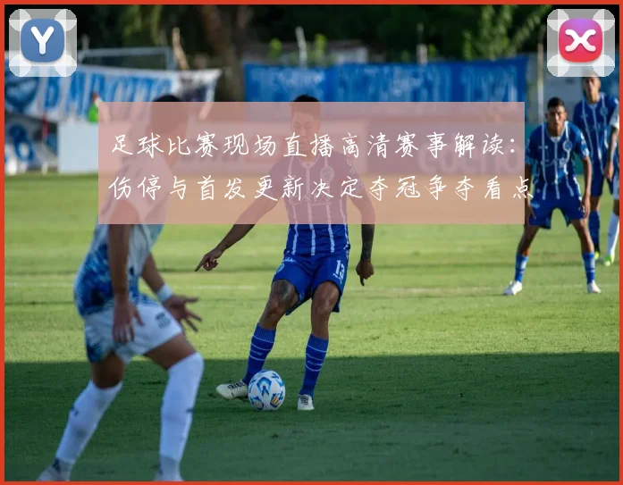 足球比赛现场直播高清赛事解读:伤停与首发更新决定夺冠争夺看点