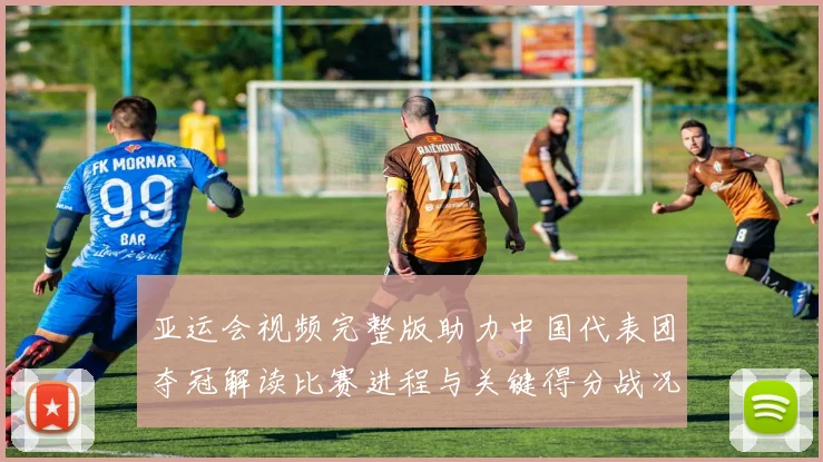 亚运会视频完整版助力中国代表团夺冠解读比赛进程与关键得分战况