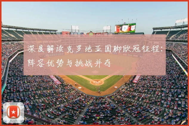 深度解读克罗地亚国脚欧冠征程：阵容优势与挑战并存