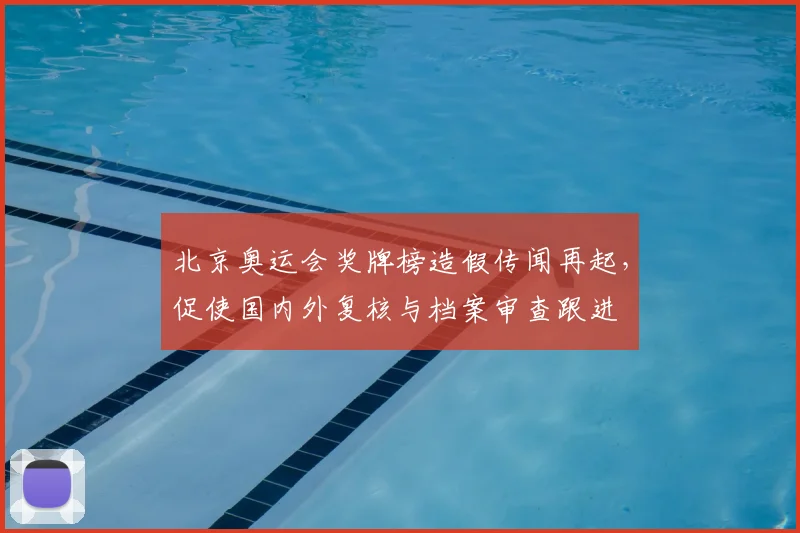 北京奥运会奖牌榜造假传闻再起，促使国内外复核与档案审查跟进
