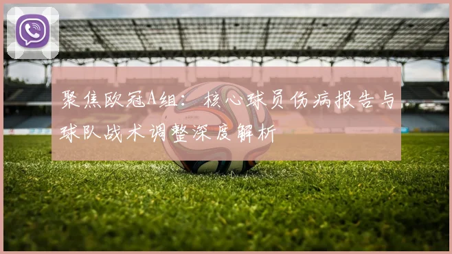 聚焦欧冠A组:核心球员伤病报告与球队战术调整深度解析
