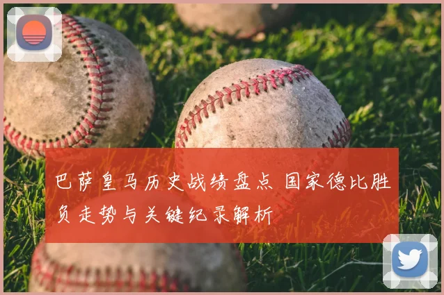 巴萨皇马历史战绩盘点 国家德比胜负走势与关键纪录解析