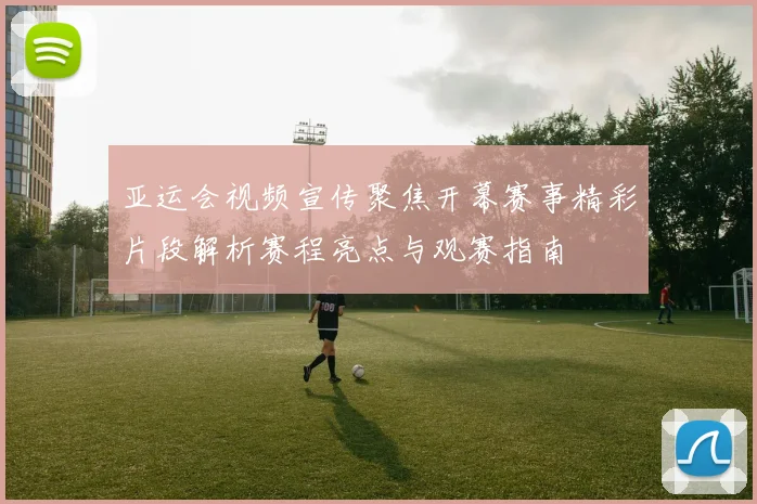 亚运会视频宣传聚焦开幕赛事精彩片段解析赛程亮点与观赛指南