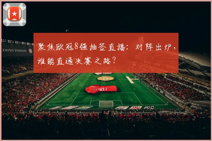 聚焦欧冠8强抽签直播：对阵出炉，谁能直通决赛之路？