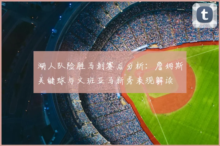 湖人队险胜马刺赛后分析：詹姆斯关键球与文班亚马新秀表现解读