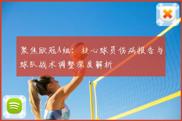 聚焦欧冠A组:核心球员伤病报告与球队战术调整深度解析