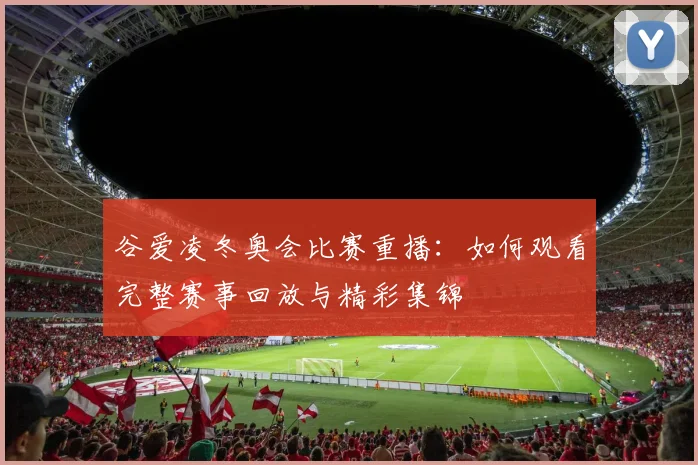 谷爱凌冬奥会比赛重播：如何观看完整赛事回放与精彩集锦