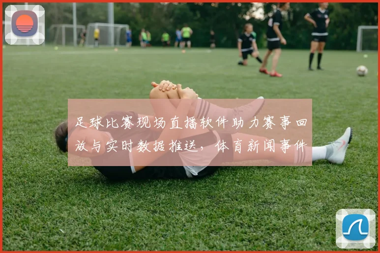 足球比赛现场直播软件助力赛事回放与实时数据推送,体育新闻事件解读聚焦赛况影响