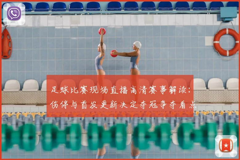足球比赛现场直播高清赛事解读:伤停与首发更新决定夺冠争夺看点